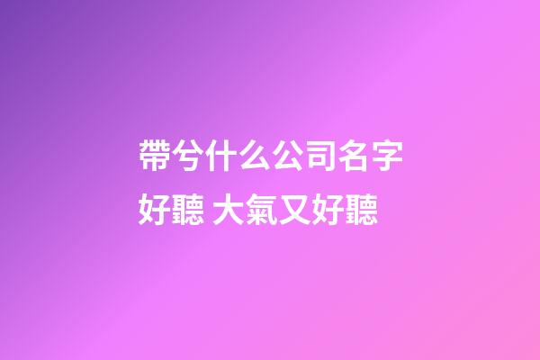 帶兮什么公司名字好聽 大氣又好聽-第1張-公司起名-玄機派